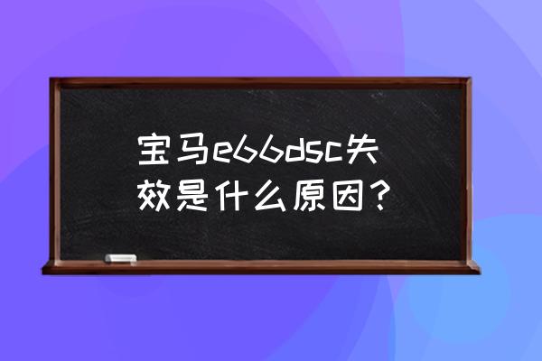 宝马显示dsc失效是什么意思 宝马e66dsc失效是什么原因？