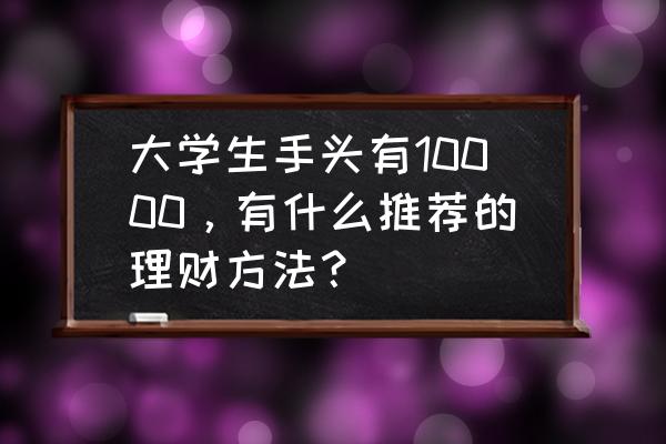 月工资10000怎么理财 大学生手头有10000，有什么推荐的理财方法？