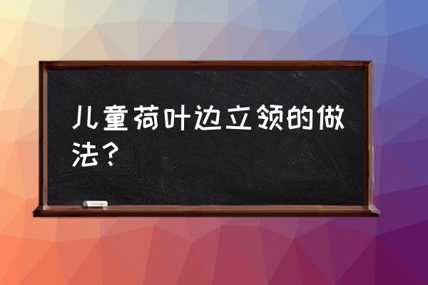 立领风衣女装裁剪 儿童荷叶边立领的做法？