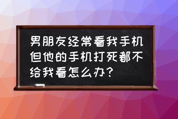 男朋友一直喜欢看自己手机怎么办 男朋友经常看我手机但他的手机打死都不给我看怎么办？