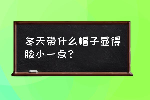 冬季凹造型神器帽子搭配合集 冬天带什么帽子显得脸小一点？