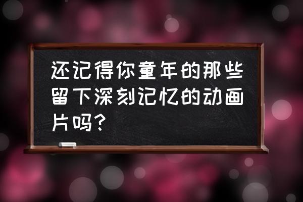 秦时明月手游神兵怎么得 还记得你童年的那些留下深刻记忆的动画片吗？