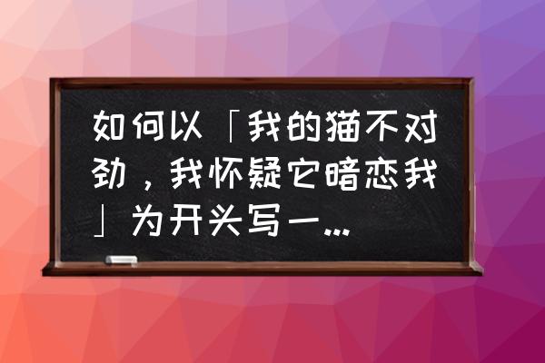 怎么向猫咪表达你的爱意 如何以「我的猫不对劲，我怀疑它暗恋我」为开头写一个故事？