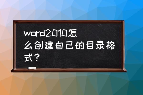 word2010引用目录出现了 word2010怎么创建自己的目录格式？