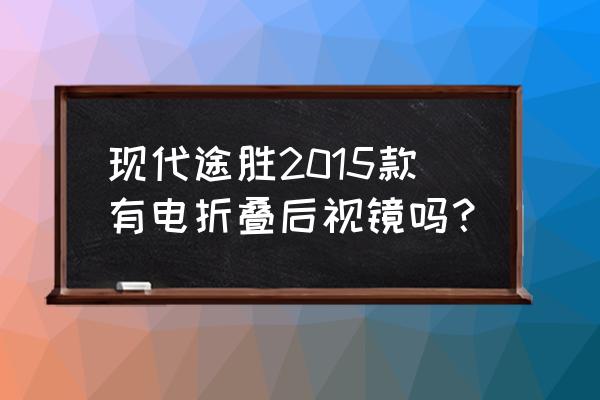 现代途胜后视镜下翻功能怎么设置 现代途胜2015款有电折叠后视镜吗？