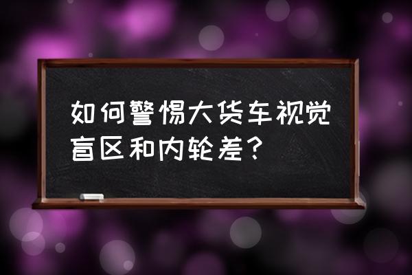 怎么解决大车的盲区 如何警惕大货车视觉盲区和内轮差？