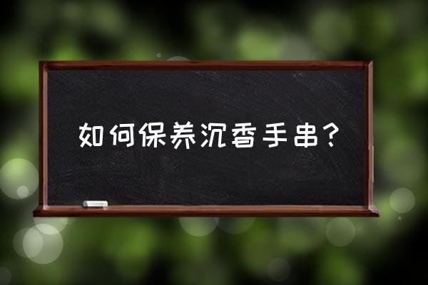 沉香手串可以配什么珠子 如何保养沉香手串？