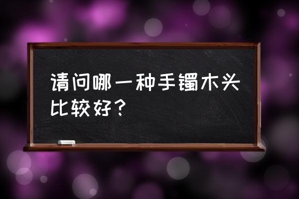 戴紫檀木手镯的好处和坏处 请问哪一种手镯木头比较好？