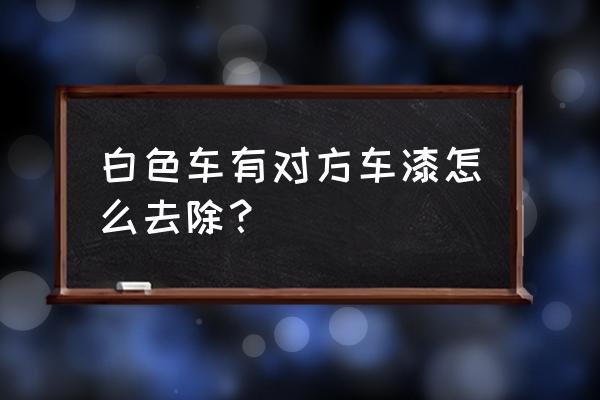 车被别的车刮了一点漆怎么处理 白色车有对方车漆怎么去除？