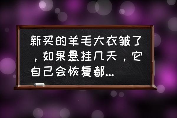 双面羊绒大衣起皱怎么补救 新买的羊毛大衣皱了，如果悬挂几天，它自己会恢复都原状吗？