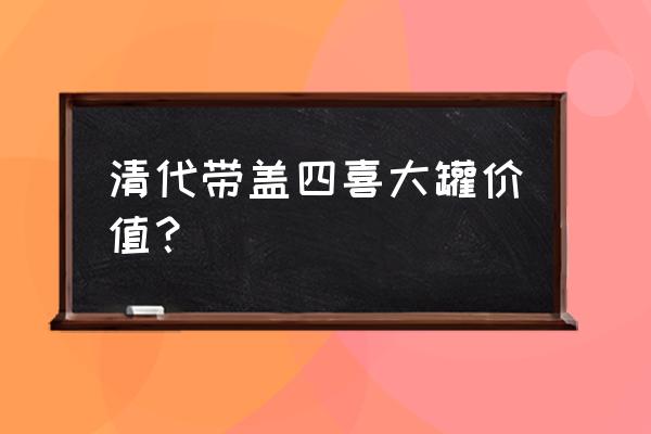 清代民窑青花瓷器价格表 清代带盖四喜大罐价值？