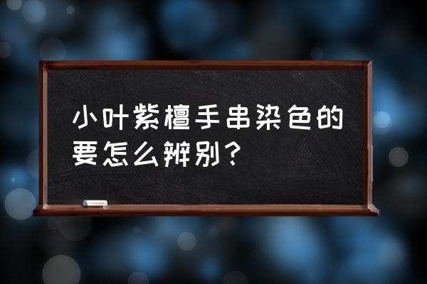 如何分辨小叶紫檀手串真假 小叶紫檀手串染色的要怎么辨别？