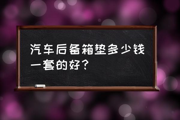 小车后备箱垫哪种比较好 汽车后备箱垫多少钱一套的好？