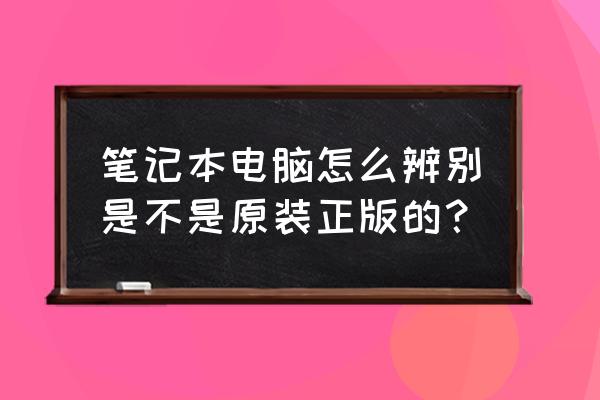 win10怎么查看计算机名称 笔记本电脑怎么辨别是不是原装正版的？