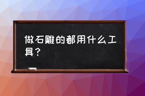 做石雕的基本工具 做石雕的都用什么工具？