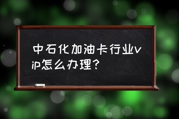 现在中石化卡怎么充值 中石化加油卡行业vip怎么办理？