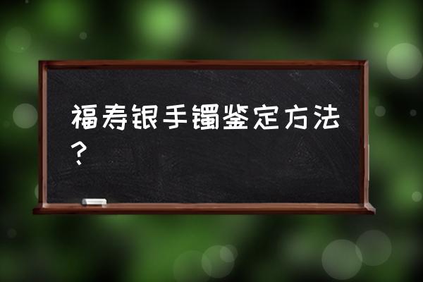 怎么鉴定银锭真假小窍门 福寿银手镯鉴定方法？