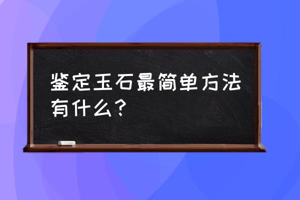 如何用最简单的方法鉴别和田玉 鉴定玉石最简单方法有什么？