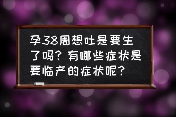 孕妇有什么症状就要去医院 孕38周想吐是要生了吗？有哪些症状是要临产的症状呢？