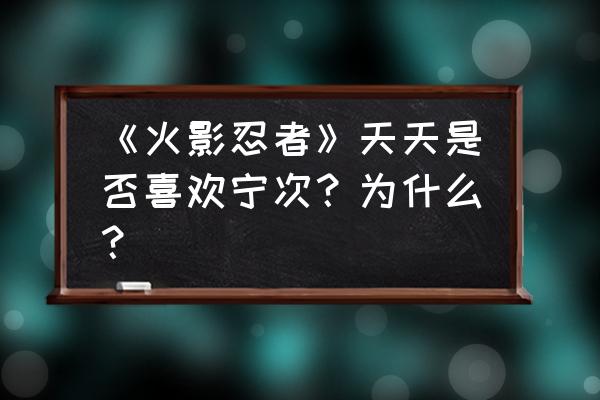 火影中的天天喜欢谁 《火影忍者》天天是否喜欢宁次？为什么？