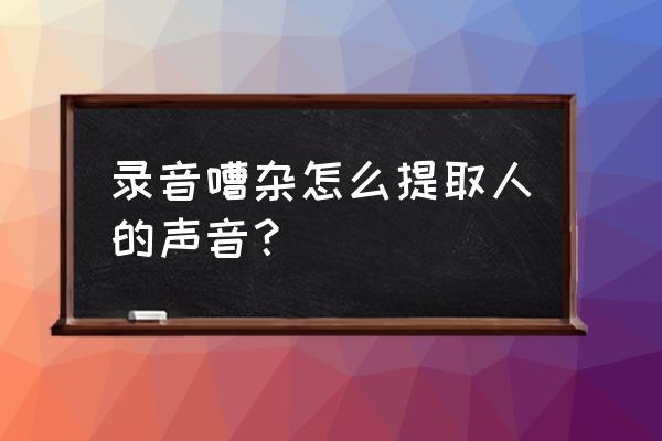 au怎么一键去人声 录音嘈杂怎么提取人的声音？