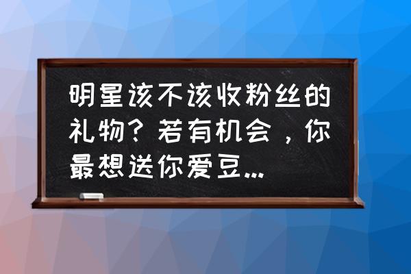 明星结婚送礼单 明星该不该收粉丝的礼物？若有机会，你最想送你爱豆什么礼物呢？