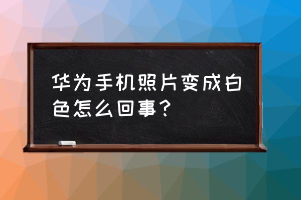 华为手机为什么拍照泛白 华为手机照片变成白色怎么回事？