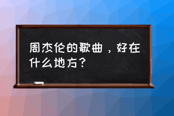 周杰伦经典老歌100首 周杰伦的歌曲，好在什么地方？