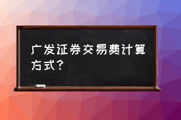 证券交易费用 广发证券交易费计算方式？