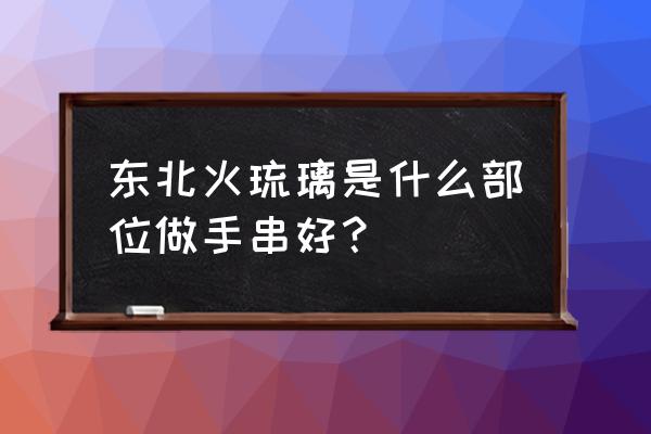 红色琉璃手串的鉴别 东北火琉璃是什么部位做手串好？