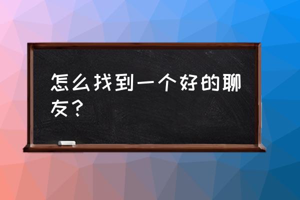 如何学会聊天交朋友 怎么找到一个好的聊友？