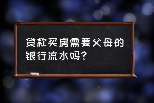 贷款买房看银行流水还是年收入 贷款买房需要父母的银行流水吗？