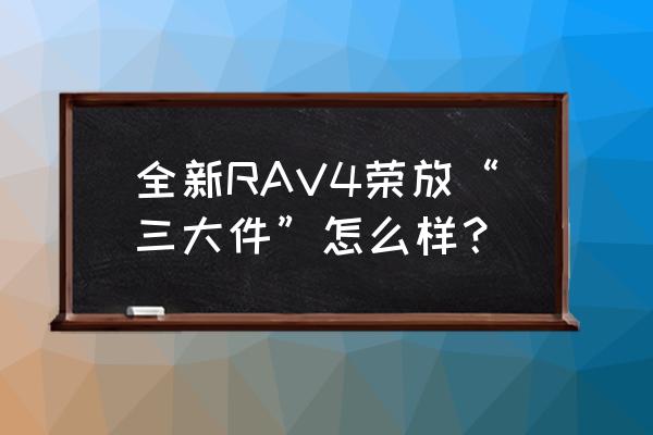 丰田荣放最佳改装方案 全新RAV4荣放“三大件”怎么样？