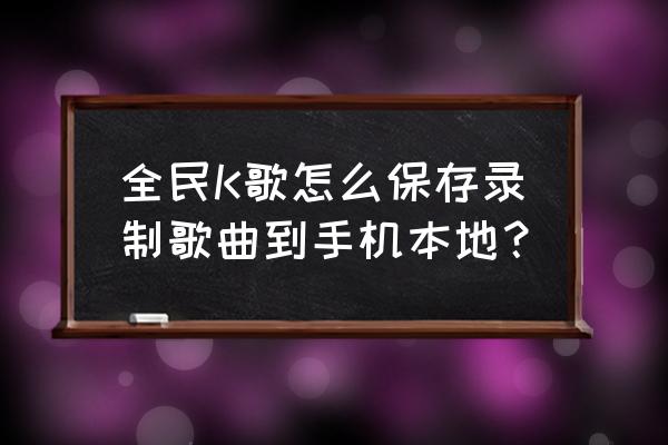 全民k歌的作品怎么下载到本地 全民K歌怎么保存录制歌曲到手机本地？