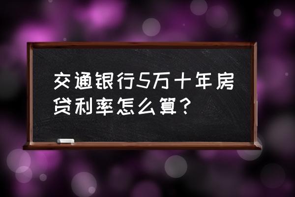 房贷利率是如何计算的 交通银行5万十年房贷利率怎么算？