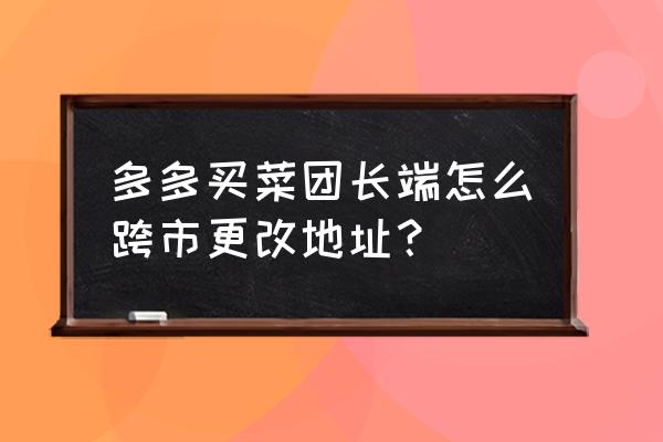 多多团长怎么解绑手机号 多多买菜团长端怎么跨市更改地址？