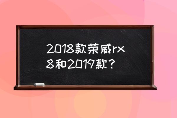 荣威rx8图片及报价 2018款荣威rx8和2019款？