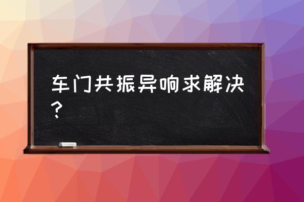 放音乐车门有共振怎么解决 车门共振异响求解决？