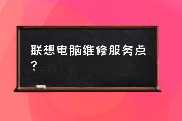 联想笔记本电脑售后维修网点查询 联想电脑维修服务点？