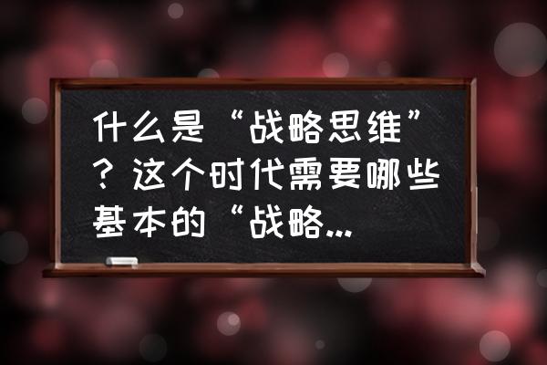 战略制定的三个基本步骤 什么是“战略思维”？这个时代需要哪些基本的“战略思维”？