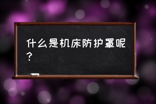 机床防护罩怎么使用 什么是机床防护罩呢？