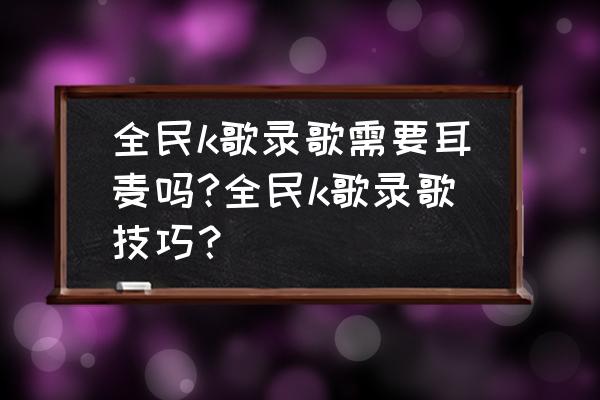 全民k歌怎么关闭距离显示 全民k歌录歌需要耳麦吗?全民k歌录歌技巧？