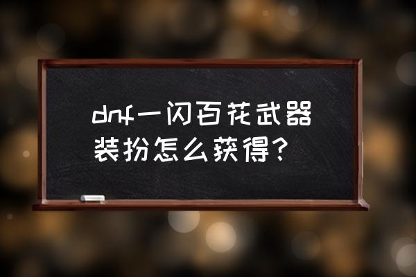 如何制作手办的眼睛最简单 dnf一闪百花武器装扮怎么获得？