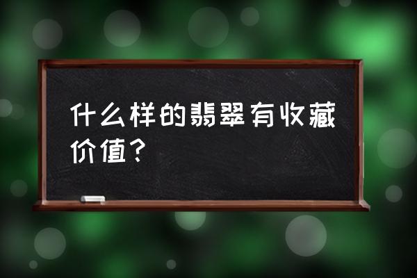 怎么看翡翠有没有收藏价值 什么样的翡翠有收藏价值？