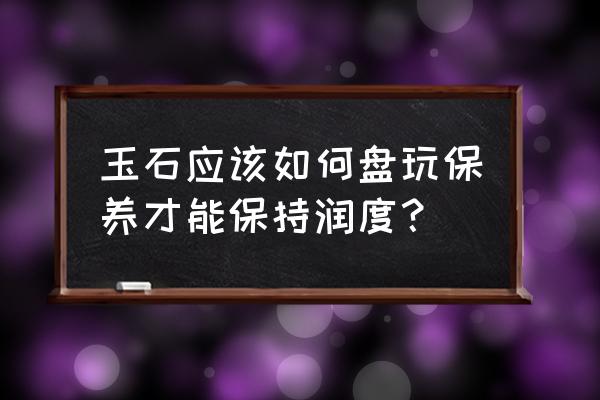 芙蓉画面石保养用什么方法 玉石应该如何盘玩保养才能保持润度？