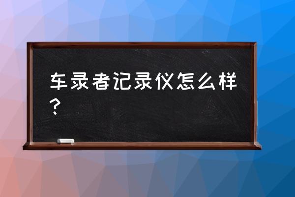 行车记录仪的三大特点 车录者记录仪怎么样？