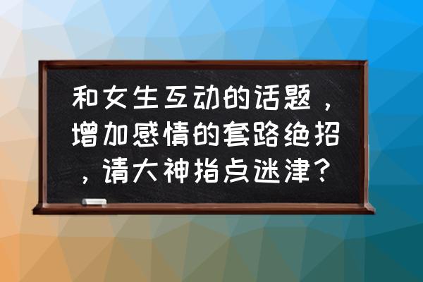 怎样才能使女人开心 和女生互动的话题，增加感情的套路绝招，请大神指点迷津？