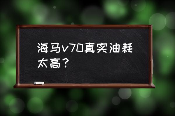 海马v70大灯更换图 海马v70真实油耗太高？