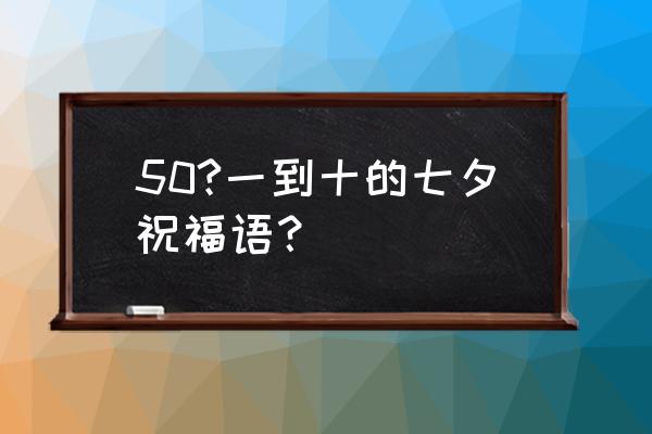 五十多岁了过七夕怎么过 50?一到十的七夕祝福语？