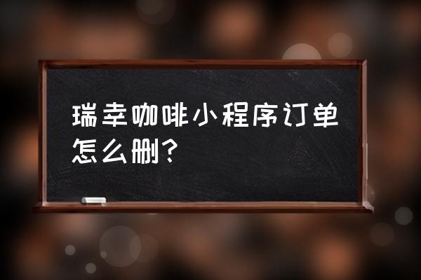 瑞幸咖啡app怎么注销账号 瑞幸咖啡小程序订单怎么删？